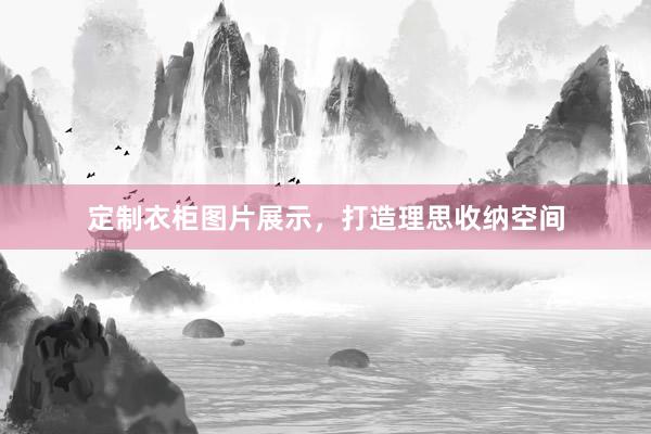 定制衣柜图片展示，打造理思收纳空间