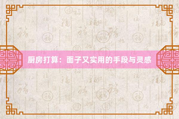厨房打算：面子又实用的手段与灵感