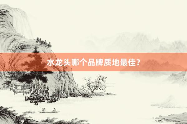 水龙头哪个品牌质地最佳？