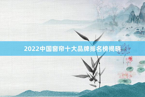 2022中国窗帘十大品牌排名榜揭晓