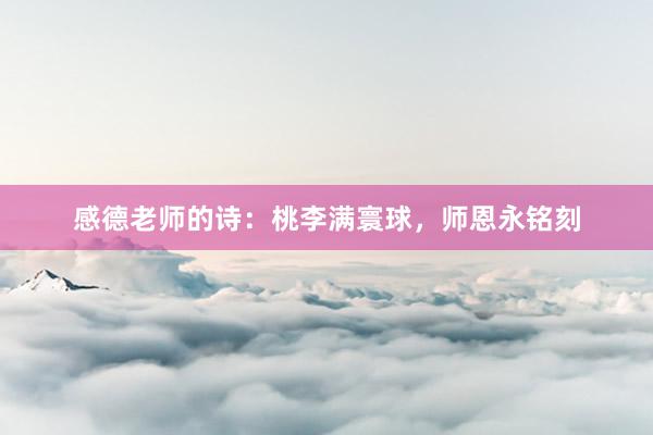 感德老师的诗：桃李满寰球，师恩永铭刻