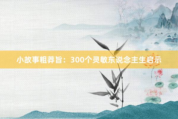 小故事粗莽旨：300个灵敏东说念主生启示