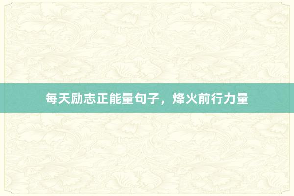 每天励志正能量句子，烽火前行力量