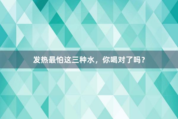 发热最怕这三种水，你喝对了吗？