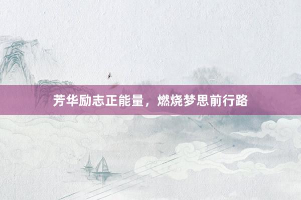 芳华励志正能量，燃烧梦思前行路