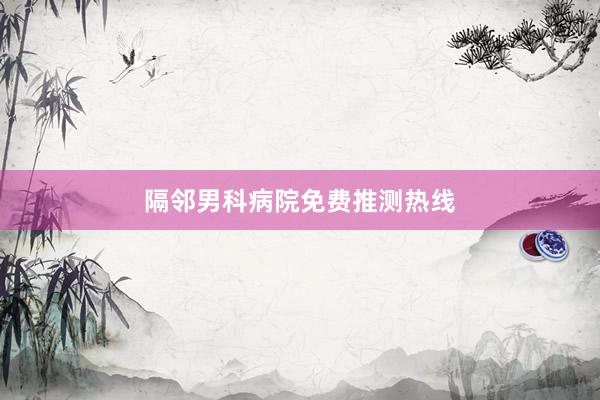 隔邻男科病院免费推测热线