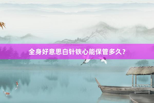 全身好意思白针铁心能保管多久？